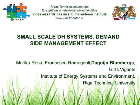 Rīgas Tehniskā universitāte Enerģētikas un elektrotehnikas fakultāte Vides aizsardzības un siltuma sistēmu institūts www.videszinatne.lv SMALL SCALE DH.