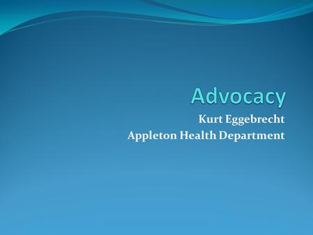 Kurt Eggebrecht Appleton Health Department. Advocate for policy change to better your community's health How to influence policy from a proactive vs.