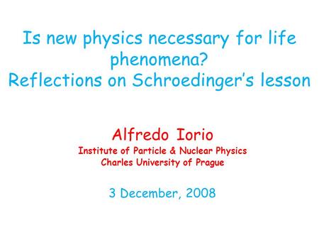 Is new physics necessary for life phenomena? Reflections on Schroedingers lesson Alfredo Iorio Institute of Particle & Nuclear Physics Charles University.