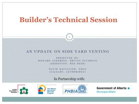 AN UPDATE ON SIDE YARD VENTING PRESENTED BY: HOWARD ANDERSON, BRUINS PLUMBING (EDMONTON, RED DEER) DAVID MACTAVISH, EMCO (CALGARY, LETHBRIDGE) Builders.