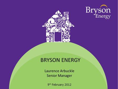 Laurence Arbuckle Senior Manager 9 th February 2012 BRYSON ENERGY.