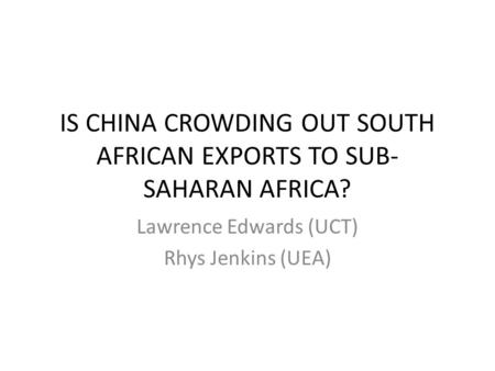 IS CHINA CROWDING OUT SOUTH AFRICAN EXPORTS TO SUB- SAHARAN AFRICA? Lawrence Edwards (UCT) Rhys Jenkins (UEA)