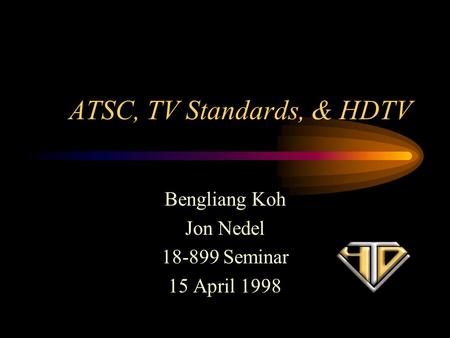 ATSC, TV Standards, & HDTV Bengliang Koh Jon Nedel 18-899 Seminar 15 April 1998.