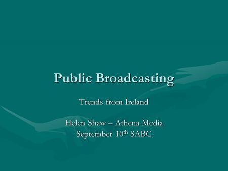 Public Broadcasting Trends from Ireland Helen Shaw – Athena Media September 10 th SABC.