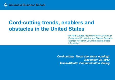 Cord-cutting trends, enablers and obstacles in the United States Cord-cutting: Much ado about nothing? November 20, 2013 Trans-Atlantic Communication Dialog.