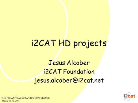 THE 7TH ANNUAL SURA/VIDE CONFERENCE March 28-31, 2005 i2CAT HD projects Jesus Alcober i2CAT Foundation