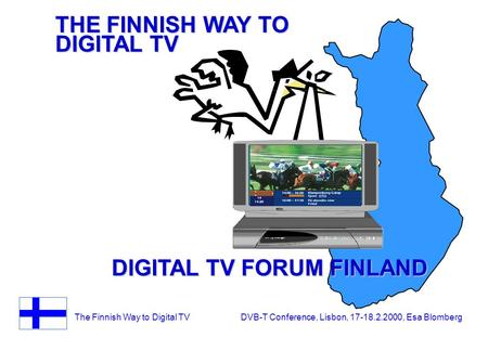 The Finnish Way to Digital TV DVB-T Conference, Lisbon, 17-18.2.2000, Esa Blomberg THE FINNISH WAY TO DIGITAL TV DIGITAL TV FORUM FINLAND.