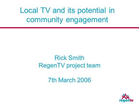 Local TV and its potential in community engagement Rick Smith RegenTV project team 7th March 2006.