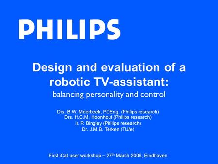 Design and evaluation of a robotic TV-assistant: balancing personality and control Drs. B.W. Meerbeek, PDEng. (Philips research) Drs. H.C.M. Hoonhout (Philips.