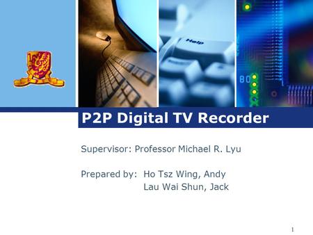 1 P2P Digital TV Recorder Supervisor: Professor Michael R. Lyu Prepared by:Ho Tsz Wing, Andy Lau Wai Shun, Jack.