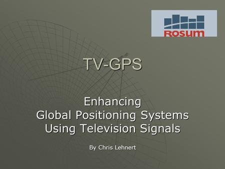 TV-GPS Enhancing Global Positioning Systems Using Television Signals By Chris Lehnert.