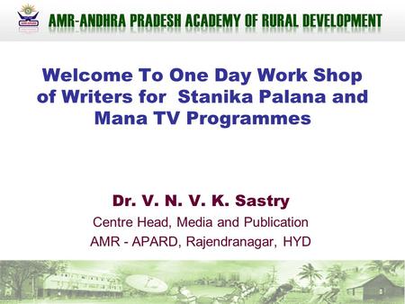 Welcome To One Day Work Shop of Writers for Stanika Palana and Mana TV Programmes Dr. V. N. V. K. Sastry Centre Head, Media and Publication AMR - APARD,