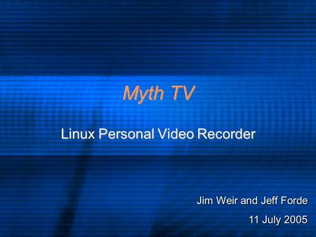 Myth TV Linux Personal Video Recorder Jim Weir and Jeff Forde 11 July 2005.