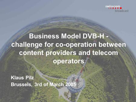 Business Model DVB-H - challenge for co-operation between content providers and telecom operators Klaus Pilz Brussels, 3rd of March 2005.