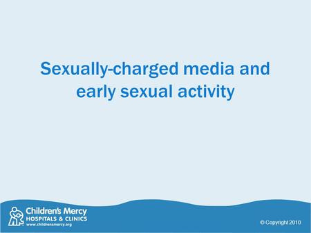 Sexually-charged media and early sexual activity © Copyright 2010.