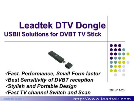 Leadtek DTV Dongle USBII Solutions for DVBT TV Stick 2005/11/25 Leadtek Asset Fast, Performance, Small Form factor Best Sensitivity of DVBT reception Stylish.