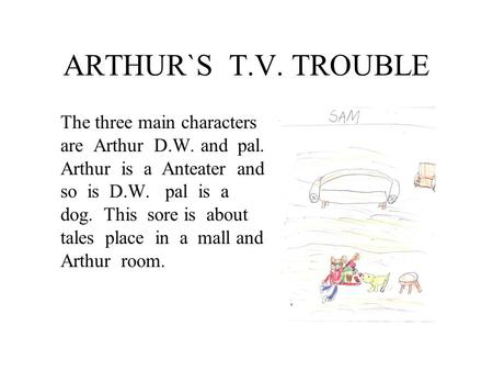 ARTHUR`S T.V. TROUBLE The three main characters are Arthur D.W. and pal. Arthur is a Anteater and so is D.W. pal is a dog. This sore is about tales place.