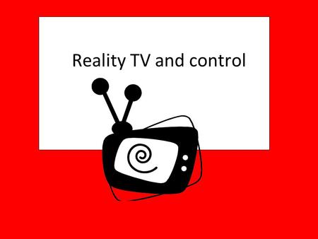 Reality TV and control. What reality TV shows to do you watch? Think about the reality TV shows that you watch. What makes these shows so popular?