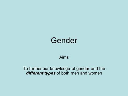 Gender Aims To further our knowledge of gender and the different types of both men and women.