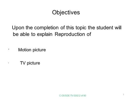 Objectives Upon the completion of this topic the student will be able to explain Reproduction of Motion picture TV picture C-O5/SDE-TV-5302.2 of 90.