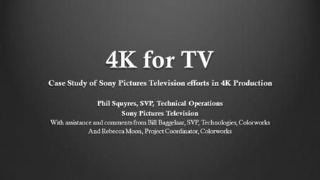 4K for TV Case Study of Sony Pictures Television efforts in 4K Production Phil Squyres, SVP, Technical Operations Sony Pictures Television With assistance.