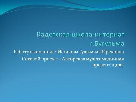 Работу выполнила: Исхакова Гульчачак Ирековна Сетевой проект: «Авторская мультимедийная презентация»