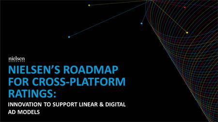 INNOVATION TO SUPPORT LINEAR & DIGITAL AD MODELS NIELSENS ROADMAP FOR CROSS-PLATFORM RATINGS: