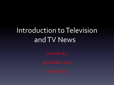 Introduction to Television and TV News Lecture #4 15 October 2012 Kevin Sites.