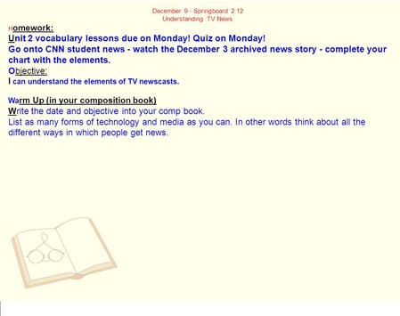 December 9 - Springboard 2.12 Understanding TV News H omework: U nit 2 vocabulary lessons due on Monday! Quiz on Monday! Go onto CNN student news - watch.