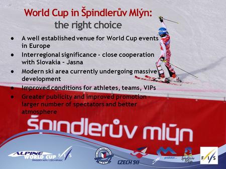 World Cup in Špindlerův Mlýn: the right choice A well established venue for World Cup events in Europe Interregional significance - close cooperation with.