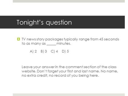 Tonights question TV news story packages typically range from 45 seconds to as many as _____ minutes. A) 2 B) 3 C) 4 D) 5 Leave your answer in the comment.