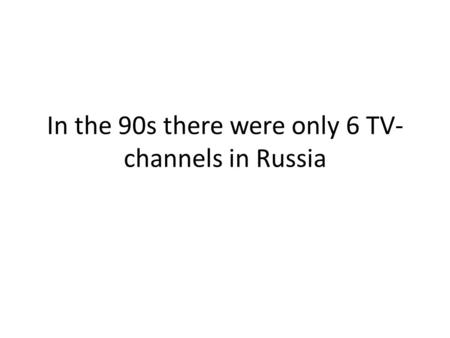 In the 90s there were only 6 TV- channels in Russia.