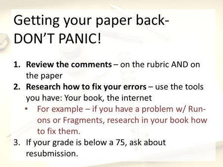 Getting your paper back- DONT PANIC! 1.Review the comments – on the rubric AND on the paper 2.Research how to fix your errors – use the tools you have: