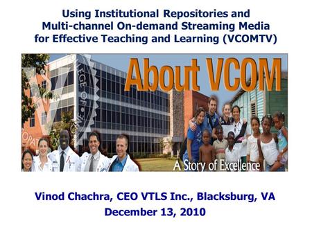 Vinod Chachra, CEO VTLS Inc., Blacksburg, VA December 13, 2010 Using Institutional Repositories and Multi-channel On-demand Streaming Media for Effective.