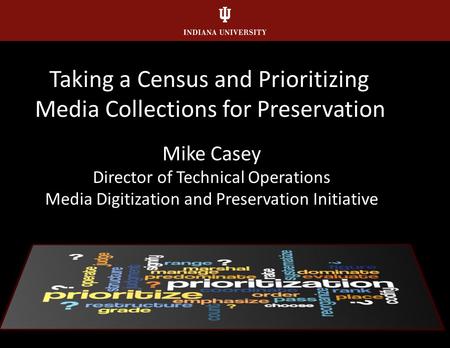 Taking a Census and Prioritizing Media Collections for Preservation Mike Casey Director of Technical Operations Media Digitization and Preservation Initiative.