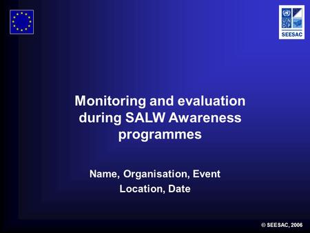 © SEESAC, 2006 Name, Organisation, Event Location, Date Monitoring and evaluation during SALW Awareness programmes.