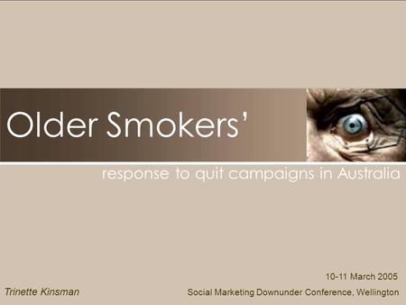 Older Smokers response to quit campaigns in Australia 10-11 March 2005 Social Marketing Downunder Conference, Wellington Trinette Kinsman.