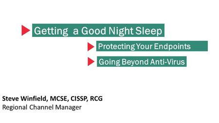 Getting a Good Night Sleep Steve Winfield, MCSE, CISSP, RCG Regional Channel Manager Protecting Your Endpoints Going Beyond Anti-Virus.