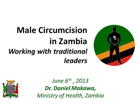 Male Circumcision in Zambia Working with traditional leaders June 6 th, 2013 Dr. Daniel Makawa, Ministry of Health, Zambia.