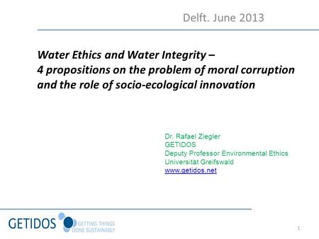 1 Water Ethics and Water Integrity – 4 propositions on the problem of moral corruption and the role of socio-ecological innovation Dr. Rafael Ziegler GETIDOS.