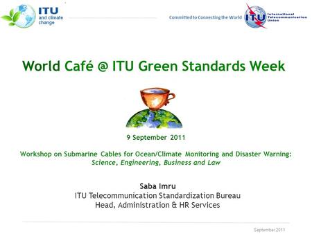 September 2011 Committed to Connecting the World World ITU Green Standards Week 9 September 2011 Workshop on Submarine Cables for Ocean/Climate.