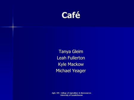 AgEc 495 College of Agriculture & Bioresources University of Sasaktchewan Café Tanya Gleim Leah Fullerton Kyle Mackow Michael Yeager.