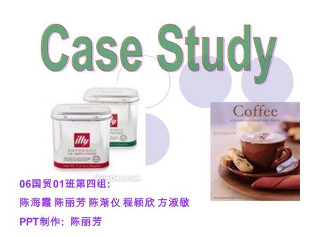 Case Study 06国贸01班第四组: 陈海霞 陈丽芳 陈渐仪 程颖欣 方淑敏 PPT制作: 陈丽芳.