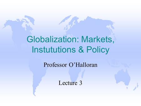 Globalization: Markets, Instututions & Policy Professor OHalloran Lecture 3.