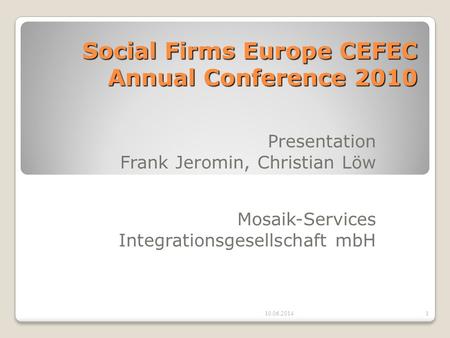 Social Firms Europe CEFEC Annual Conference 2010 Presentation Frank Jeromin, Christian Löw Mosaik-Services Integrationsgesellschaft mbH 10.06.20141.