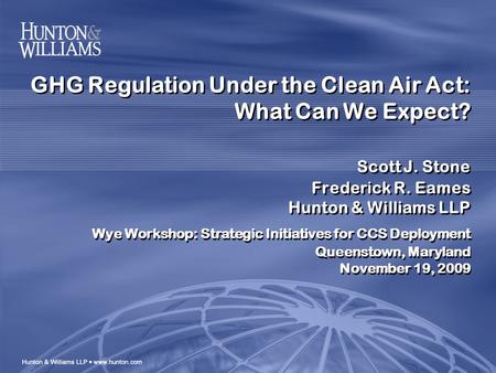 GHG Regulation Under the Clean Air Act: What Can We Expect? Scott J. Stone Frederick R. Eames Hunton & Williams LLP Wye Workshop: Strategic Initiatives.