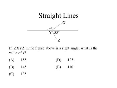 Straight Lines X x Y 55° Z If XYZ in the figure above is a right angle, what is the value of x? (A)	155			(D)	125 (B)	145			(E)	110 (C)	135 Ans: B.