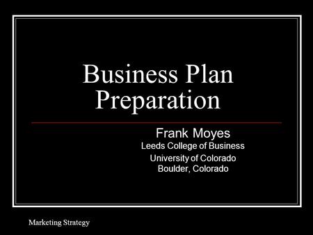 Business Plan Preparation Frank Moyes Leeds College of Business University of Colorado Boulder, Colorado Marketing Strategy.