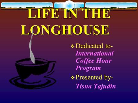 LIFE IN THE LONGHOUSE Dedicated to- International Coffee Hour Program Presented by- Tisna Tajudin.