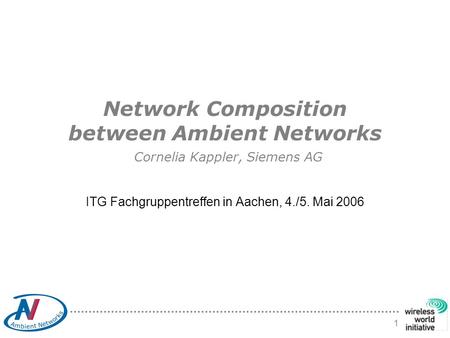 1 Network Composition between Ambient Networks Cornelia Kappler, Siemens AG ITG Fachgruppentreffen in Aachen, 4./5. Mai 2006.